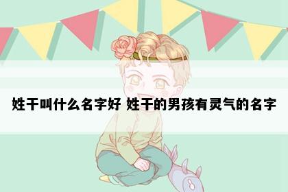 姓干叫什么名字好 姓干的男孩有灵气的名字