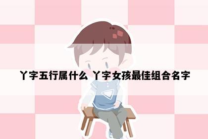 丫字五行属什么 丫字女孩最佳组合名字
