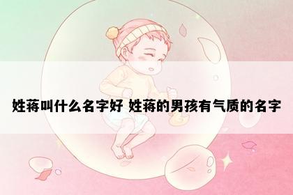 姓蒋叫什么名字好 姓蒋的男孩有气质的名字