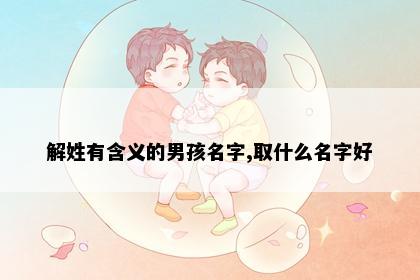解姓有含义的男孩名字,取什么名字好