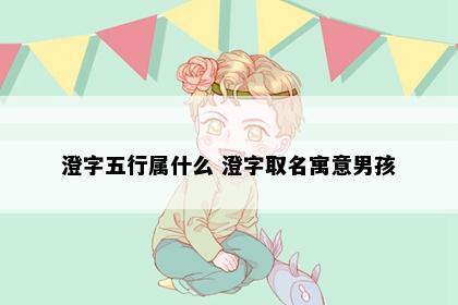 澄字五行属什么 澄字取名寓意男孩