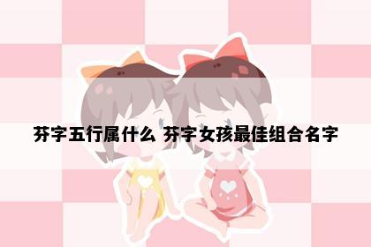 芬字五行属什么 芬字女孩最佳组合名字