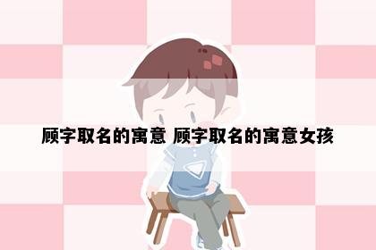 顾字取名的寓意 顾字取名的寓意女孩