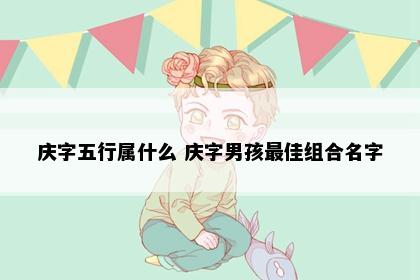 庆字五行属什么 庆字男孩最佳组合名字