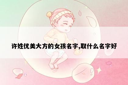 许姓优美大方的女孩名字,取什么名字好