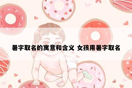 暑字取名的寓意和含义 女孩用暑字取名