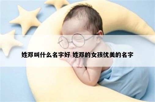 姓邓叫什么名字好 姓邓的女孩优美的名字