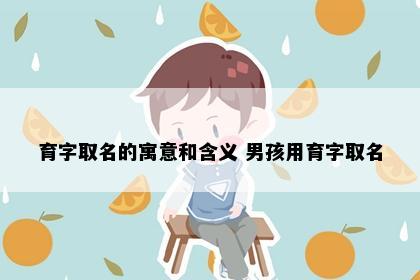 育字取名的寓意和含义 男孩用育字取名