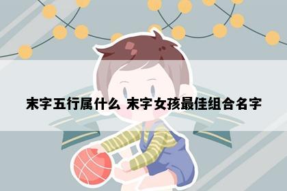 末字五行属什么 末字女孩最佳组合名字