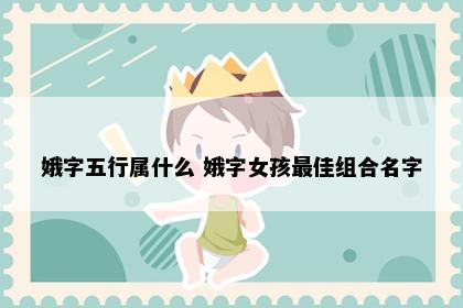娥字五行属什么 娥字女孩最佳组合名字