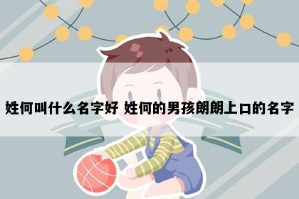 姓何叫什么名字好 姓何的男孩朗朗上口的名字