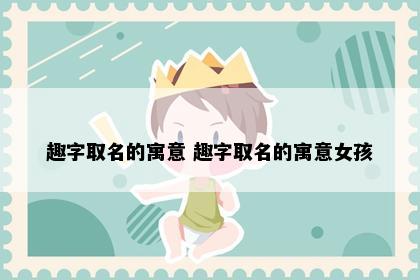 趣字取名的寓意 趣字取名的寓意女孩