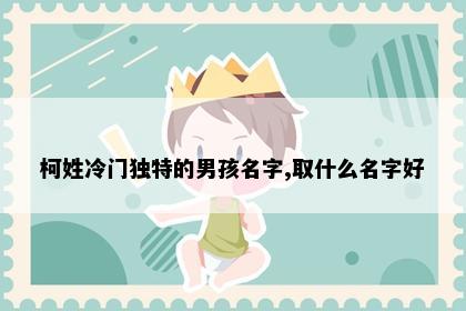 柯姓冷门独特的男孩名字,取什么名字好