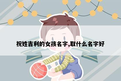 祝姓吉利的女孩名字,取什么名字好
