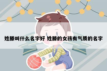 姓滕叫什么名字好 姓滕的女孩有气质的名字