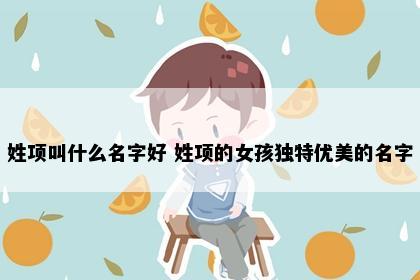 姓项叫什么名字好 姓项的女孩独特优美的名字