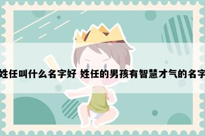 姓任叫什么名字好 姓任的男孩有智慧才气的名字