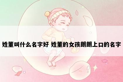 姓董叫什么名字好 姓董的女孩朗朗上口的名字