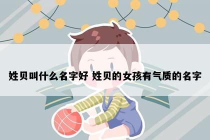 姓贝叫什么名字好 姓贝的女孩有气质的名字