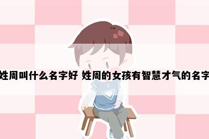 姓周叫什么名字好 姓周的女孩有智慧才气的名字