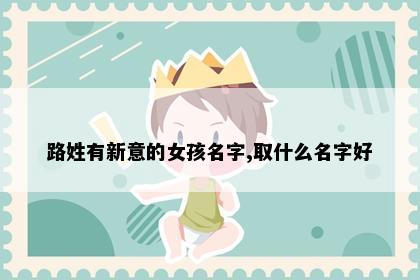 路姓有新意的女孩名字,取什么名字好