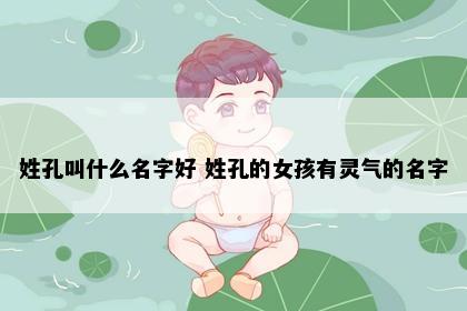 姓孔叫什么名字好 姓孔的女孩有灵气的名字