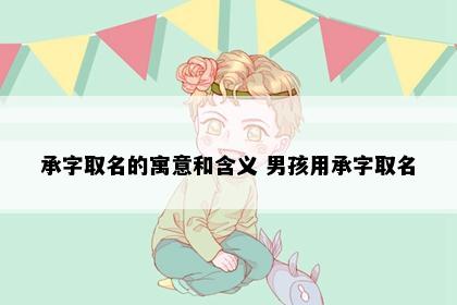 承字取名的寓意和含义 男孩用承字取名