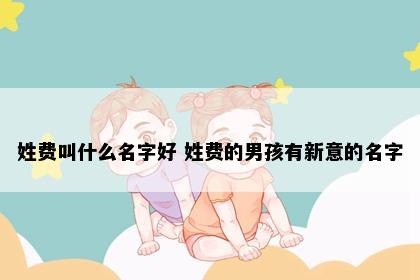 姓费叫什么名字好 姓费的男孩有新意的名字
