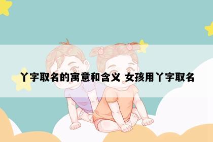 丫字取名的寓意和含义 女孩用丫字取名