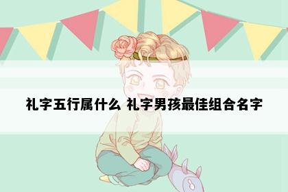 礼字五行属什么 礼字男孩最佳组合名字