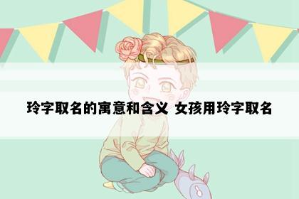 玲字取名的寓意和含义 女孩用玲字取名