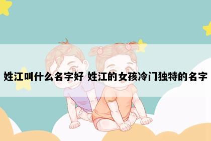 姓江叫什么名字好 姓江的女孩冷门独特的名字