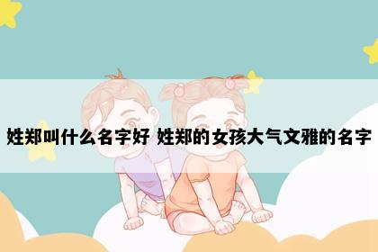 姓郑叫什么名字好 姓郑的女孩大气文雅的名字