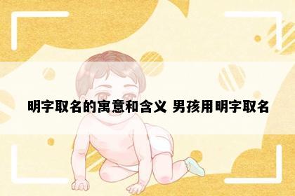 明字取名的寓意和含义 男孩用明字取名