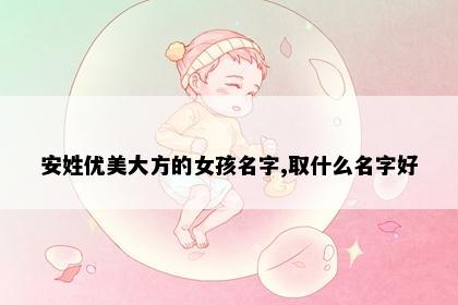安姓优美大方的女孩名字,取什么名字好
