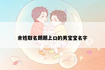 余姓取名朗朗上口的男宝宝名字