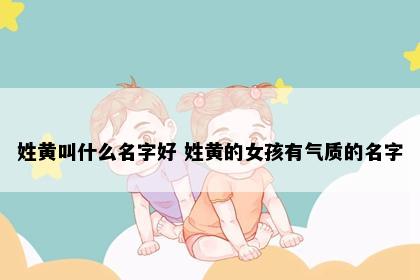 姓黄叫什么名字好 姓黄的女孩有气质的名字
