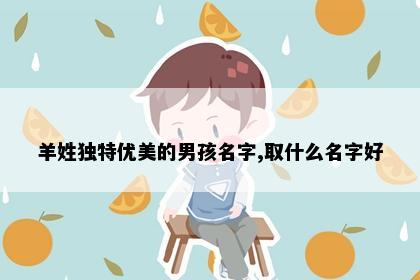 羊姓独特优美的男孩名字,取什么名字好