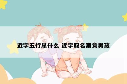 近字五行属什么 近字取名寓意男孩