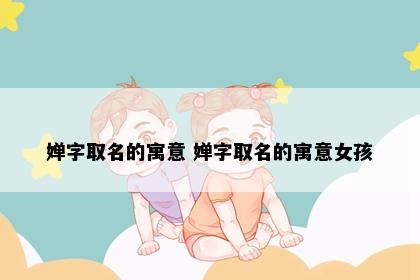 婵字取名的寓意 婵字取名的寓意女孩