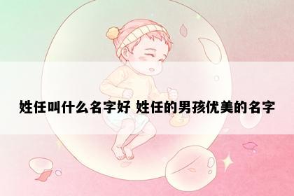 姓任叫什么名字好 姓任的男孩优美的名字