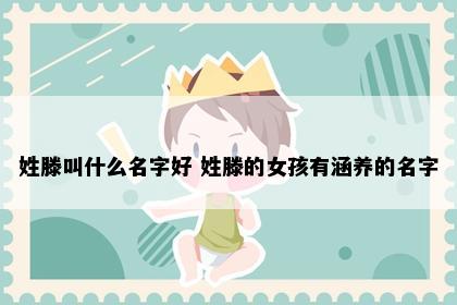 姓滕叫什么名字好 姓滕的女孩有涵养的名字