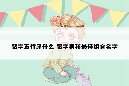 聚字五行属什么 聚字男孩最佳组合名字