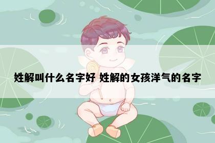姓解叫什么名字好 姓解的女孩洋气的名字