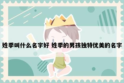 姓季叫什么名字好 姓季的男孩独特优美的名字