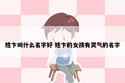 姓卞叫什么名字好 姓卞的女孩有灵气的名字
