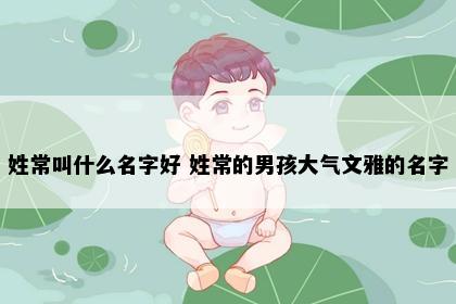 姓常叫什么名字好 姓常的男孩大气文雅的名字