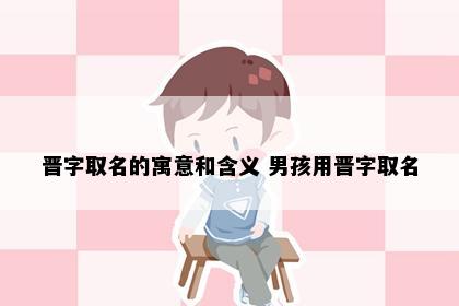 晋字取名的寓意和含义 男孩用晋字取名