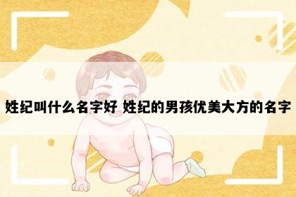 姓纪叫什么名字好 姓纪的男孩优美大方的名字