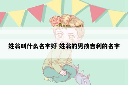 姓翁叫什么名字好 姓翁的男孩吉利的名字